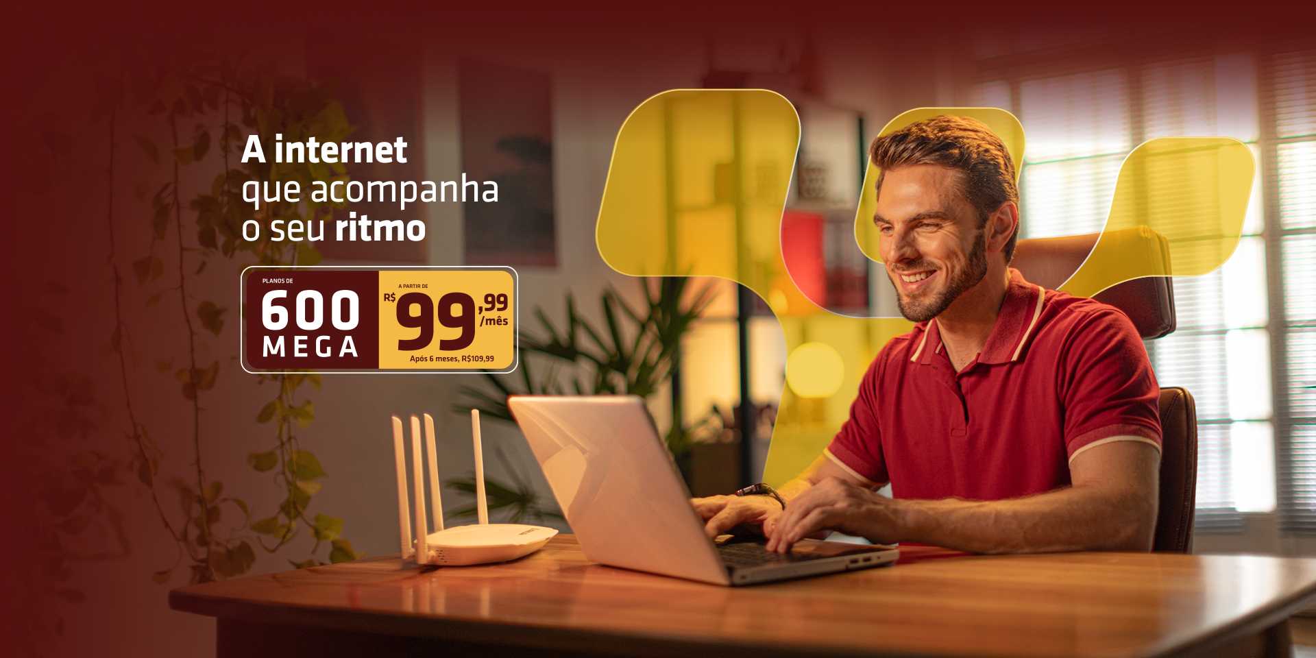 A internet que acompanha o seu ritmo - 600 MEGA a partir de R$ 99,99/mês